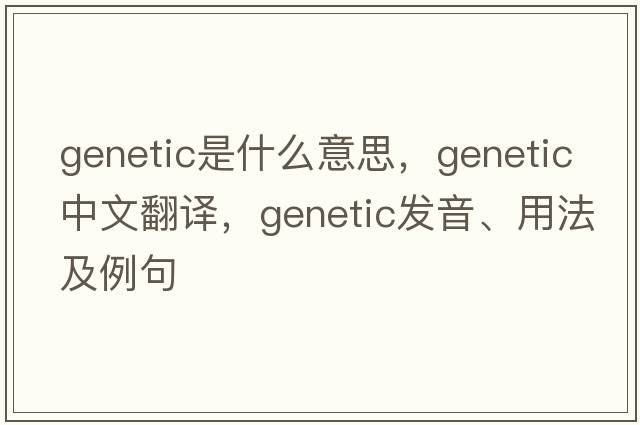 genetic是什么意思，genetic中文翻譯，genetic發(fā)音、用法及例句