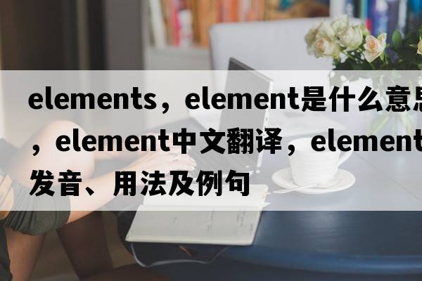 elements，element是什么意思，element中文翻譯，element發(fā)音、用法及例句