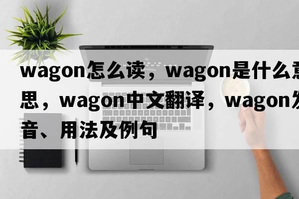 wagon怎么讀，wagon是什么意思，wagon中文翻譯，wagon發(fā)音、用法及例句