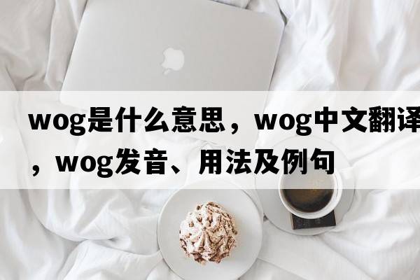wog是什么意思，wog中文翻譯，wog發(fā)音、用法及例句