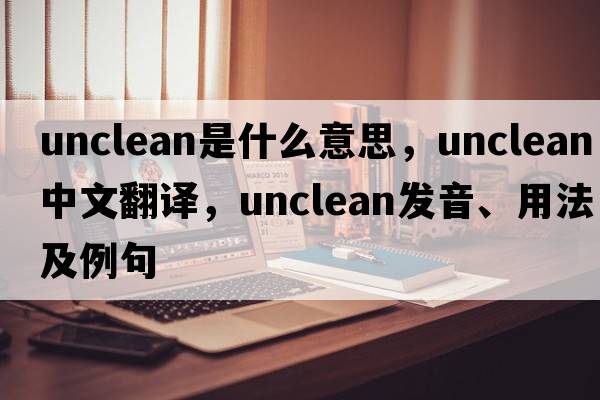 unclean是什么意思，unclean中文翻譯，unclean發(fā)音、用法及例句