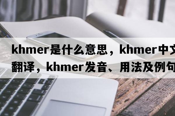 Khmer是什么意思，Khmer中文翻譯，Khmer發(fā)音、用法及例句
