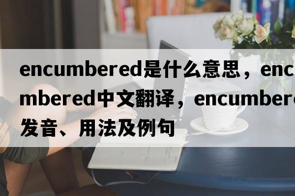 encumbered是什么意思，encumbered中文翻譯，encumbered發(fā)音、用法及例句
