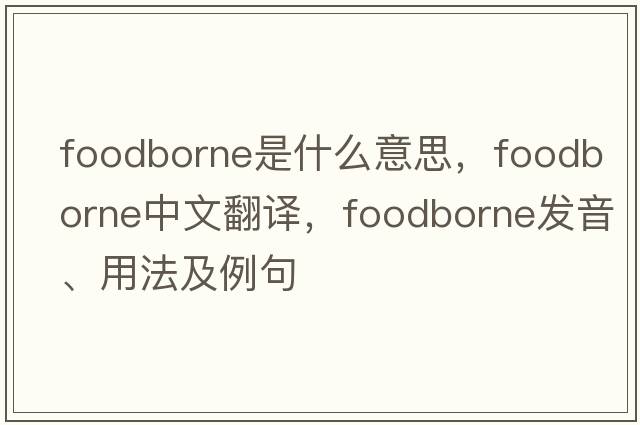 foodborne是什么意思，foodborne中文翻譯，foodborne發(fā)音、用法及例句