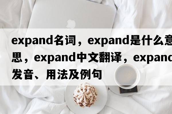 expand名詞，expand是什么意思，expand中文翻譯，expand發(fā)音、用法及例句