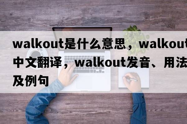 walkout是什么意思，walkout中文翻譯，walkout發(fā)音、用法及例句
