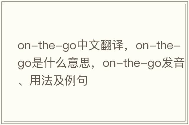 on-the-go中文翻譯，on-the-go是什么意思，on-the-go發(fā)音、用法及例句