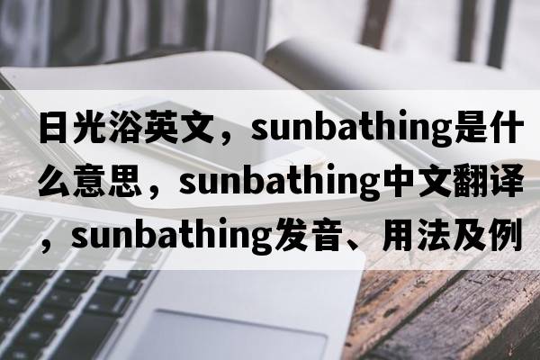 日光浴英文，sunbathing是什么意思，sunbathing中文翻譯，sunbathing發(fā)音、用法及例句