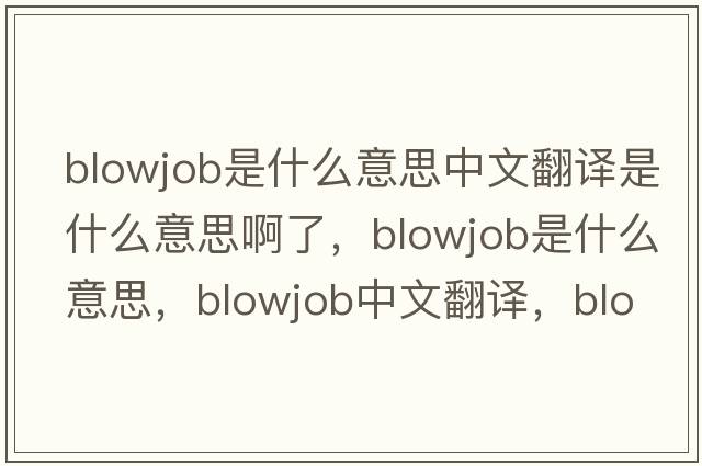 blowjob是什么意思中文翻譯是什么意思啊了，blowjob是什么意思，blowjob中文翻譯，blowjob發(fā)音、用法及例句