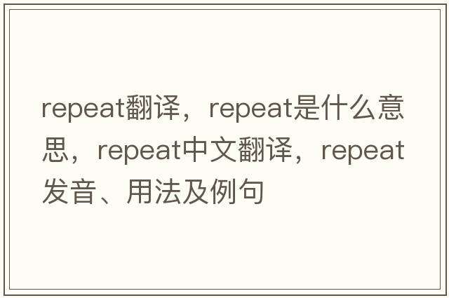 repeat翻譯，repeat是什么意思，repeat中文翻譯，repeat發(fā)音、用法及例句