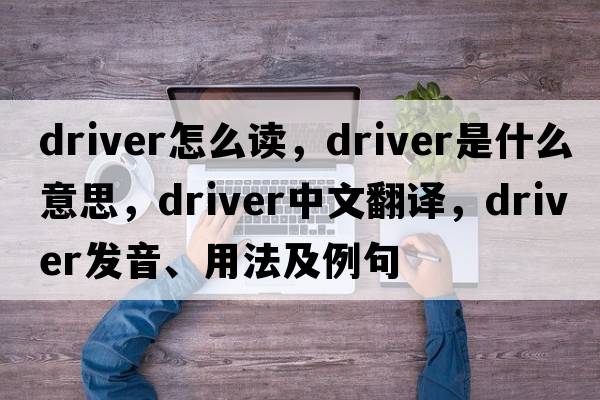 driver怎么讀，driver是什么意思，driver中文翻譯，driver發(fā)音、用法及例句