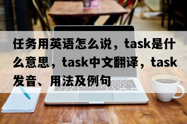 任務(wù)用英語(yǔ)怎么說(shuō)，task是什么意思，task中文翻譯，task發(fā)音、用法及例句