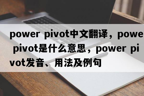 power pivot中文翻譯，power pivot是什么意思，power pivot發(fā)音、用法及例句