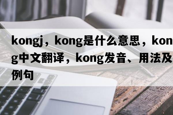 kongj，kong是什么意思，kong中文翻譯，kong發(fā)音、用法及例句