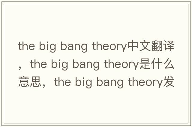 the big bang theory中文翻譯，the big bang theory是什么意思，the big bang theory發(fā)音、用法及例句