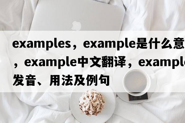 examples，example是什么意思，example中文翻譯，example發(fā)音、用法及例句