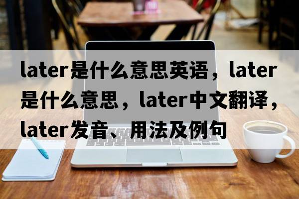 later是什么意思英語(yǔ)，later是什么意思，later中文翻譯，later發(fā)音、用法及例句
