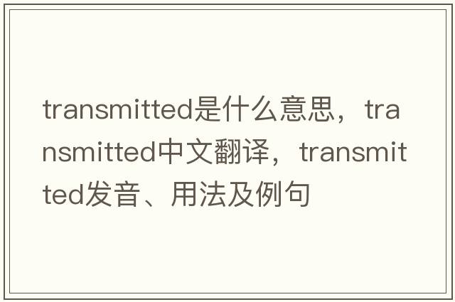transmitted是什么意思，transmitted中文翻譯，transmitted發(fā)音、用法及例句