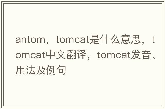 antom，tomcat是什么意思，tomcat中文翻譯，tomcat發(fā)音、用法及例句