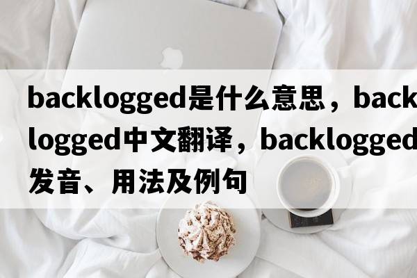 backlogged是什么意思，backlogged中文翻譯，backlogged發(fā)音、用法及例句