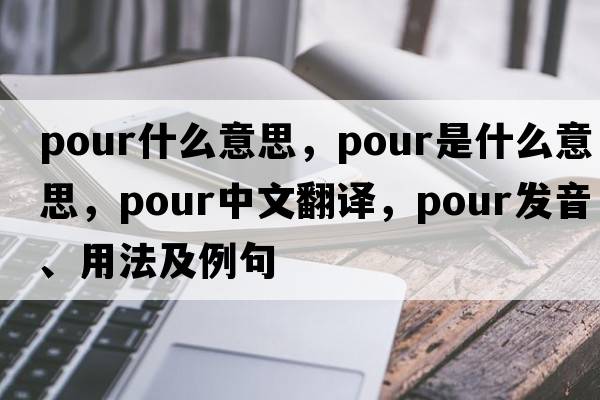 pour什么意思，pour是什么意思，pour中文翻譯，pour發(fā)音、用法及例句