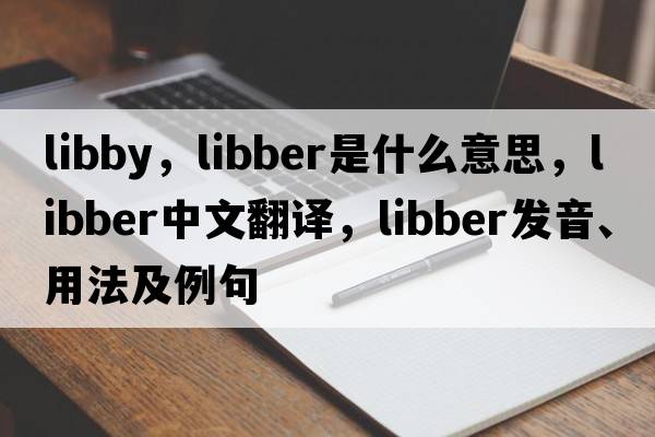 libby，libber是什么意思，libber中文翻譯，libber發(fā)音、用法及例句