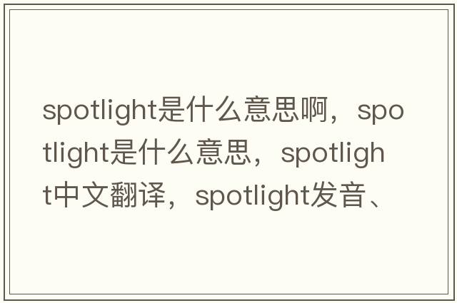 spotlight是什么意思啊，spotlight是什么意思，spotlight中文翻譯，spotlight發(fā)音、用法及例句