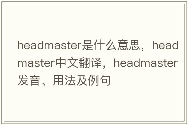 headmaster是什么意思，headmaster中文翻譯，headmaster發(fā)音、用法及例句