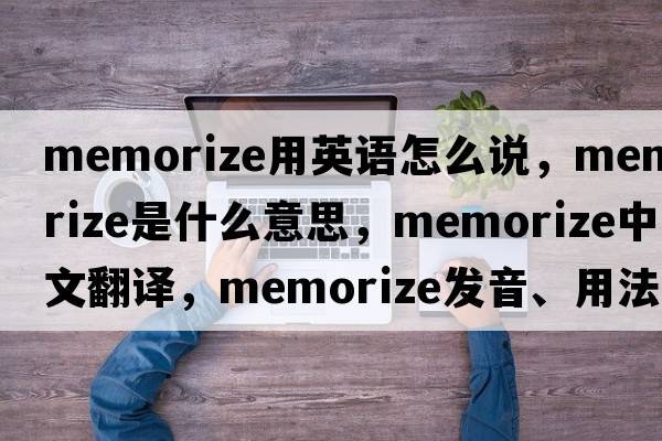memorize用英語(yǔ)怎么說(shuō)，memorize是什么意思，memorize中文翻譯，memorize發(fā)音、用法及例句