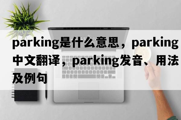 parking是什么意思，parking中文翻譯，parking發(fā)音、用法及例句