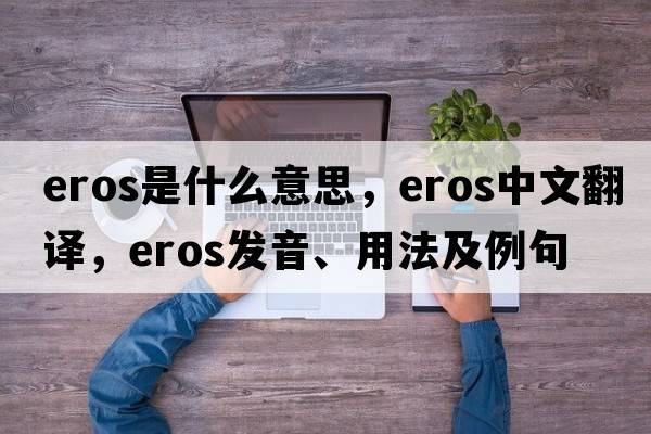 eros是什么意思，eros中文翻譯，eros發(fā)音、用法及例句