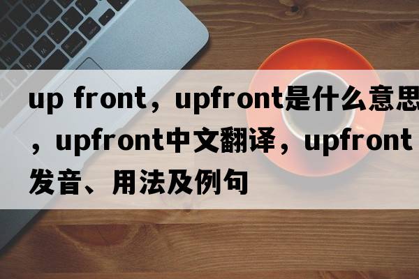 up front，upfront是什么意思，upfront中文翻譯，upfront發(fā)音、用法及例句
