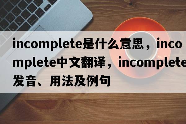 incomplete是什么意思，incomplete中文翻譯，incomplete發(fā)音、用法及例句
