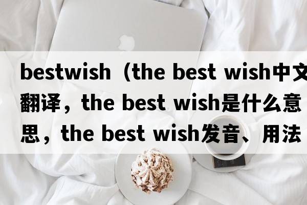 bestwish（the best wish中文翻譯，the best wish是什么意思，the best wish發(fā)音、用法及例句）