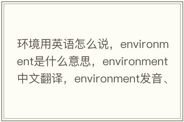 環(huán)境用英語(yǔ)怎么說(shuō)，environment是什么意思，environment中文翻譯，environment發(fā)音、用法及例句