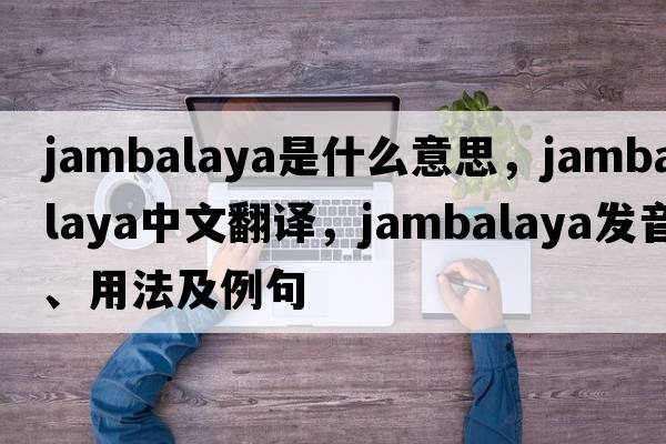 jambalaya是什么意思，jambalaya中文翻譯，jambalaya發(fā)音、用法及例句