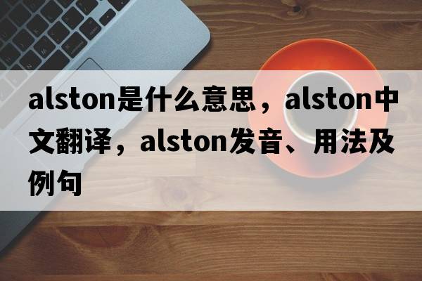 Alston是什么意思，Alston中文翻譯，Alston發(fā)音、用法及例句
