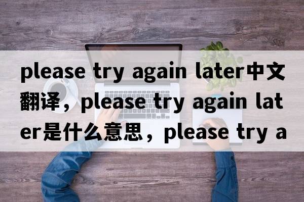 please try again later中文翻譯，please try again later是什么意思，please try again later發(fā)音、用法及例句