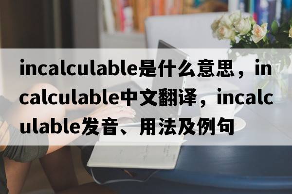 incalculable是什么意思，incalculable中文翻譯，incalculable發(fā)音、用法及例句
