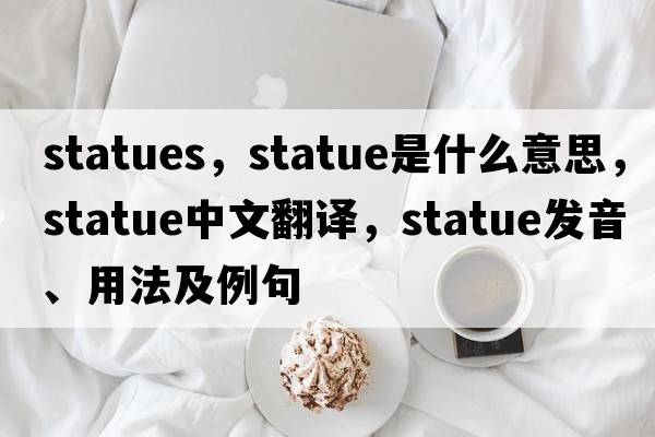 statues，statue是什么意思，statue中文翻譯，statue發(fā)音、用法及例句