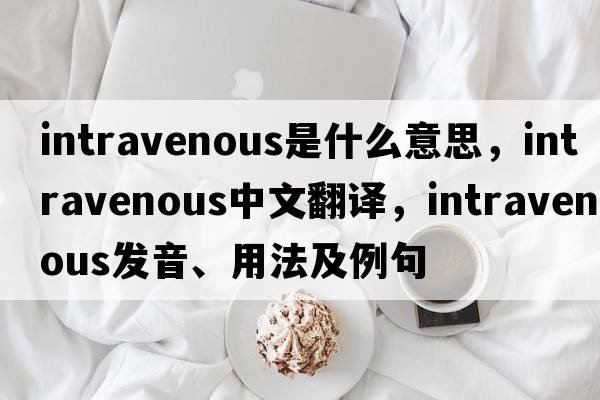 intravenous是什么意思，intravenous中文翻譯，intravenous發(fā)音、用法及例句