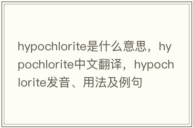 hypochlorite是什么意思，hypochlorite中文翻譯，hypochlorite發(fā)音、用法及例句