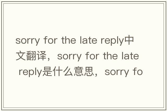 sorry for the late reply中文翻譯，sorry for the late reply是什么意思，sorry for the late reply發(fā)音、用法及例句