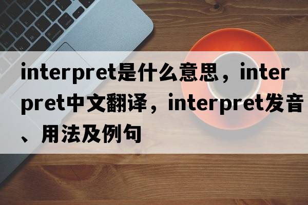 interpret是什么意思，interpret中文翻譯，interpret發(fā)音、用法及例句
