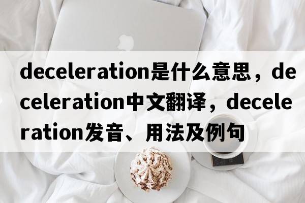 deceleration是什么意思，deceleration中文翻譯，deceleration發(fā)音、用法及例句