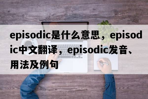 episodic是什么意思，episodic中文翻譯，episodic發(fā)音、用法及例句