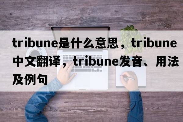 tribune是什么意思，tribune中文翻譯，tribune發(fā)音、用法及例句