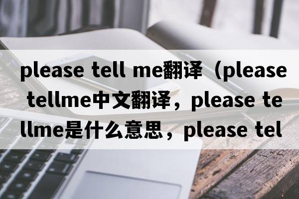 please tell me翻譯（please tellme中文翻譯，please tellme是什么意思，please tellme發(fā)音、用法及例句）