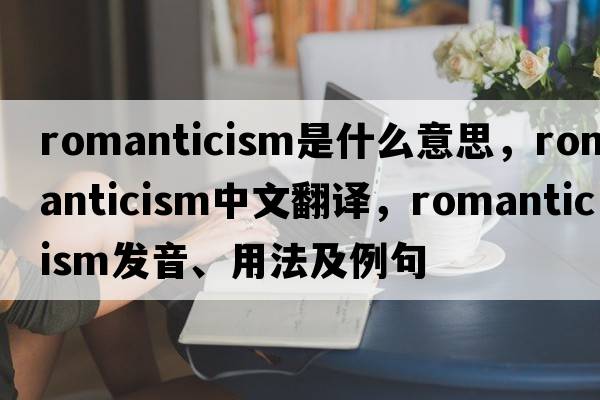 romanticism是什么意思，romanticism中文翻譯，romanticism發(fā)音、用法及例句