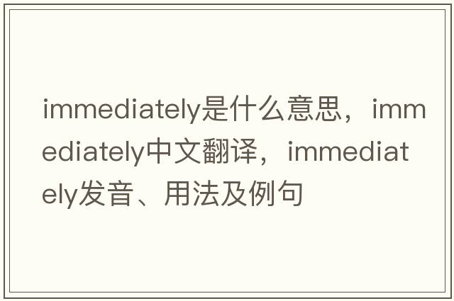 immediately是什么意思，immediately中文翻譯，immediately發(fā)音、用法及例句